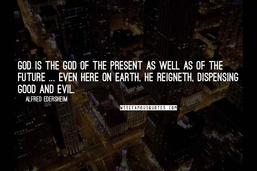 Alfred Edersheim Quotes: God is the God of the present as well as of the future ... even here on earth, He reigneth, dispensing good and evil.