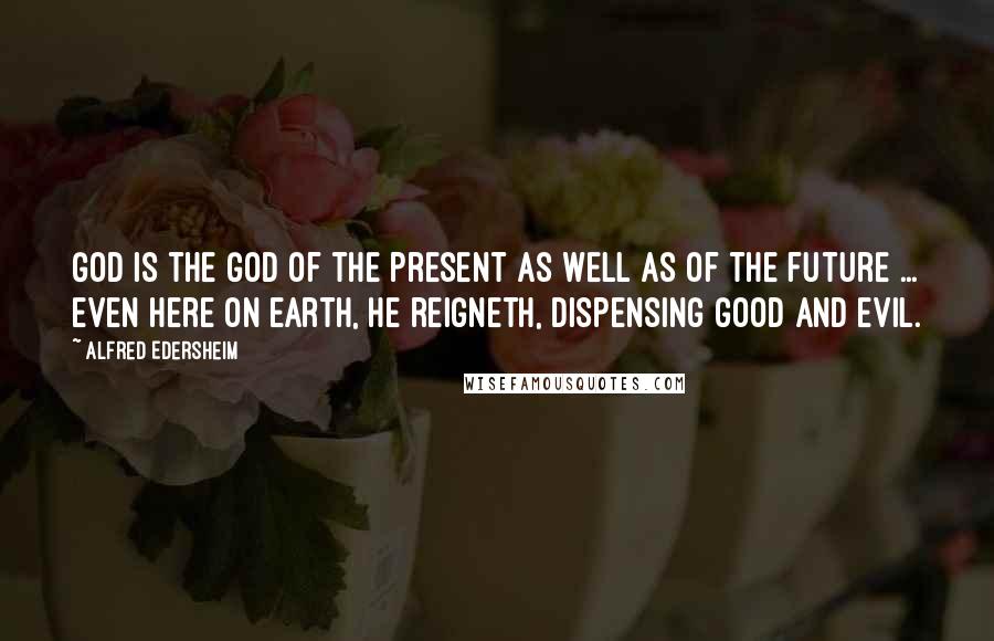 Alfred Edersheim Quotes: God is the God of the present as well as of the future ... even here on earth, He reigneth, dispensing good and evil.