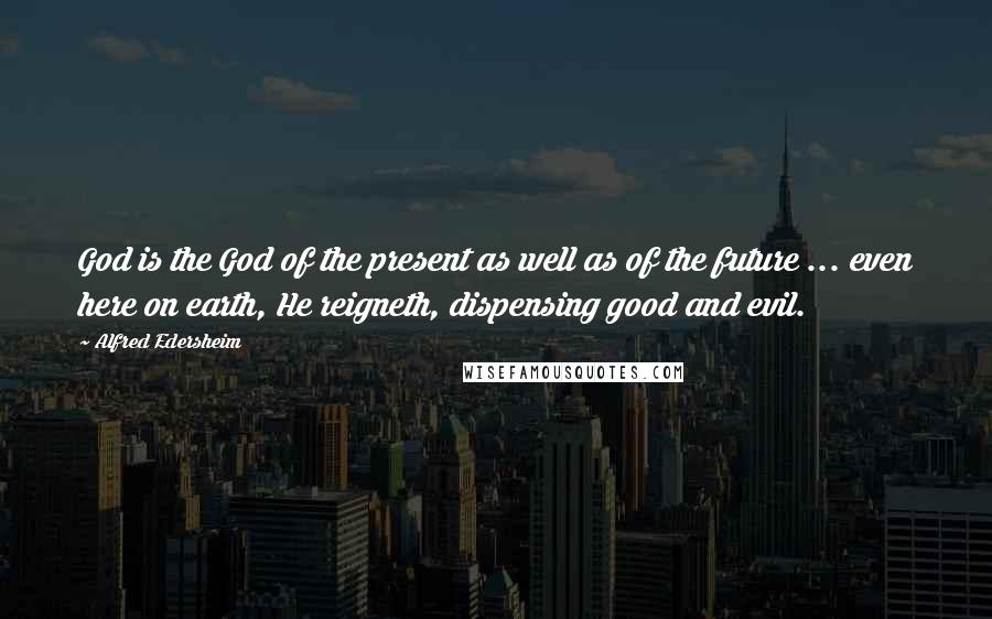 Alfred Edersheim Quotes: God is the God of the present as well as of the future ... even here on earth, He reigneth, dispensing good and evil.