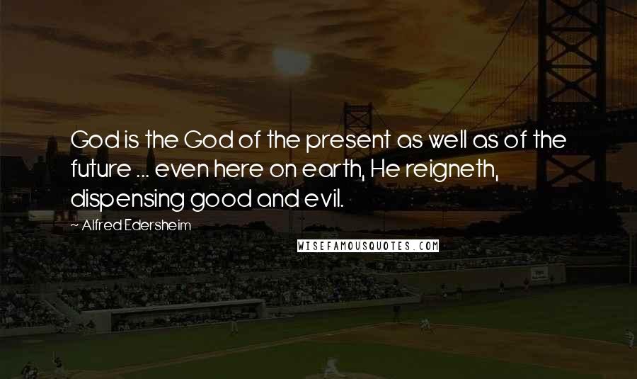 Alfred Edersheim Quotes: God is the God of the present as well as of the future ... even here on earth, He reigneth, dispensing good and evil.