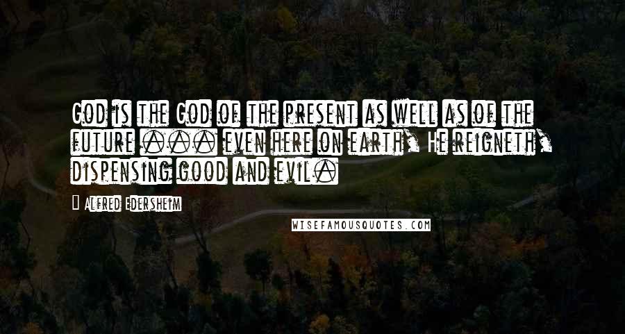 Alfred Edersheim Quotes: God is the God of the present as well as of the future ... even here on earth, He reigneth, dispensing good and evil.