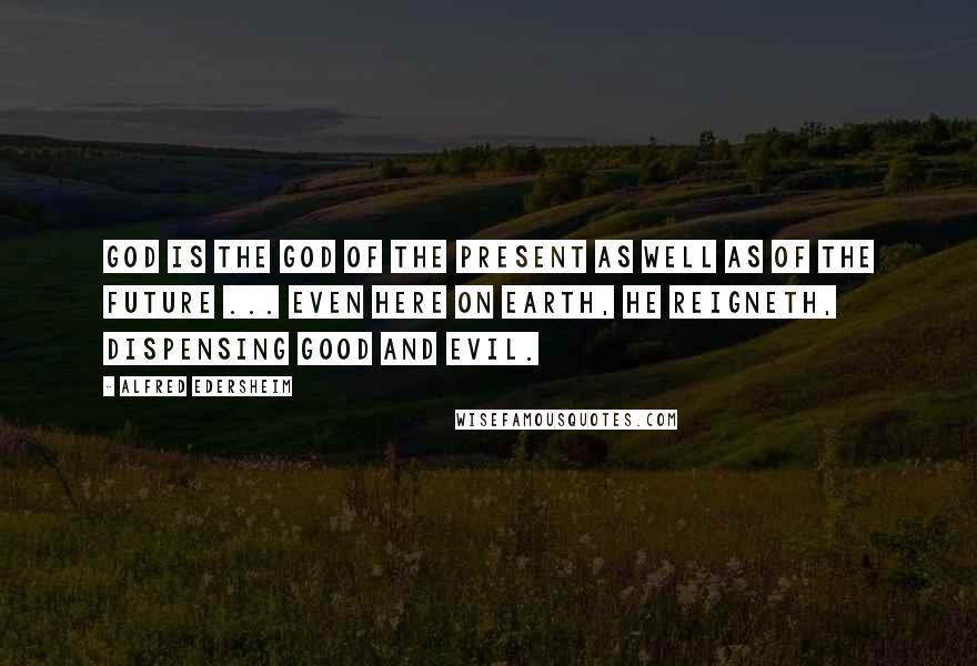 Alfred Edersheim Quotes: God is the God of the present as well as of the future ... even here on earth, He reigneth, dispensing good and evil.