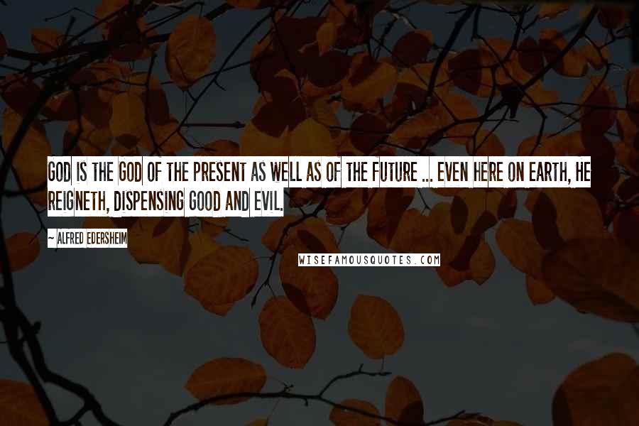 Alfred Edersheim Quotes: God is the God of the present as well as of the future ... even here on earth, He reigneth, dispensing good and evil.