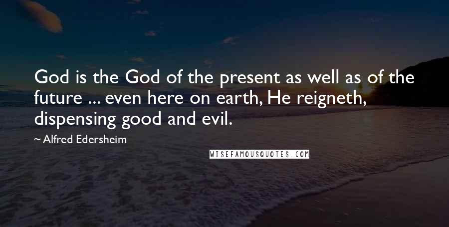 Alfred Edersheim Quotes: God is the God of the present as well as of the future ... even here on earth, He reigneth, dispensing good and evil.