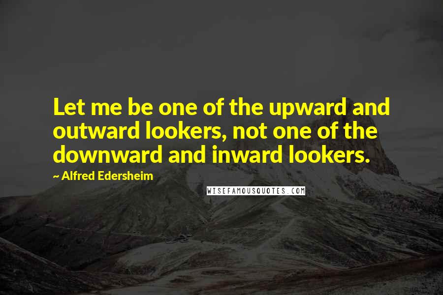 Alfred Edersheim Quotes: Let me be one of the upward and outward lookers, not one of the downward and inward lookers.