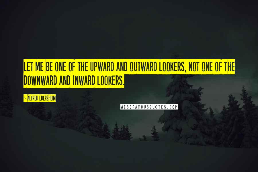 Alfred Edersheim Quotes: Let me be one of the upward and outward lookers, not one of the downward and inward lookers.