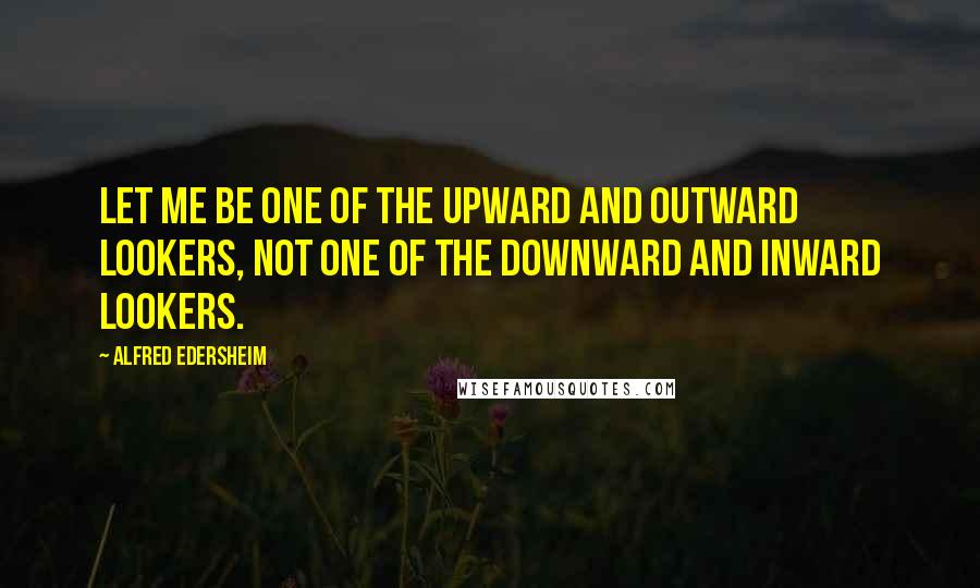 Alfred Edersheim Quotes: Let me be one of the upward and outward lookers, not one of the downward and inward lookers.