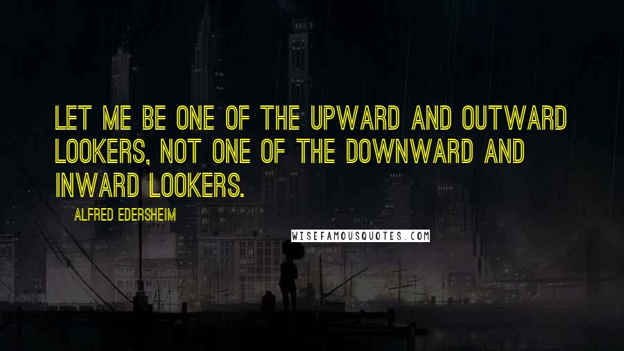 Alfred Edersheim Quotes: Let me be one of the upward and outward lookers, not one of the downward and inward lookers.