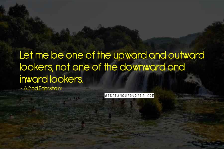 Alfred Edersheim Quotes: Let me be one of the upward and outward lookers, not one of the downward and inward lookers.