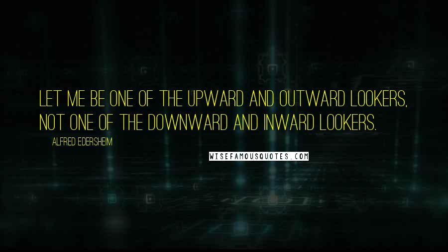 Alfred Edersheim Quotes: Let me be one of the upward and outward lookers, not one of the downward and inward lookers.
