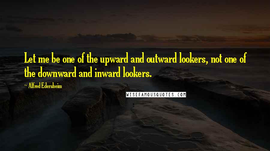 Alfred Edersheim Quotes: Let me be one of the upward and outward lookers, not one of the downward and inward lookers.