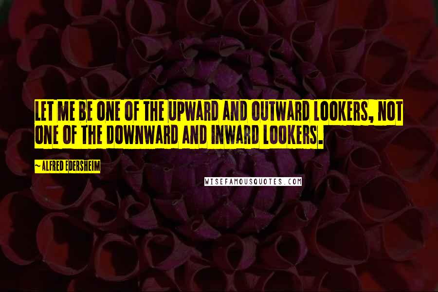 Alfred Edersheim Quotes: Let me be one of the upward and outward lookers, not one of the downward and inward lookers.