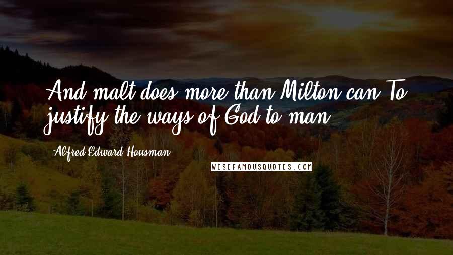 Alfred Edward Housman Quotes: And malt does more than Milton can To justify the ways of God to man.