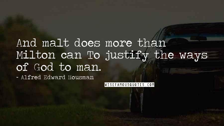 Alfred Edward Housman Quotes: And malt does more than Milton can To justify the ways of God to man.