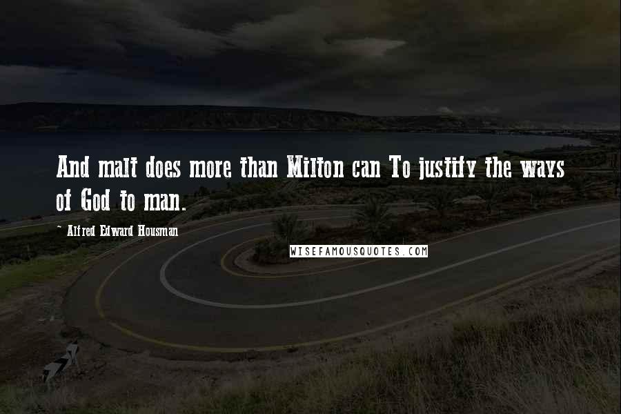 Alfred Edward Housman Quotes: And malt does more than Milton can To justify the ways of God to man.