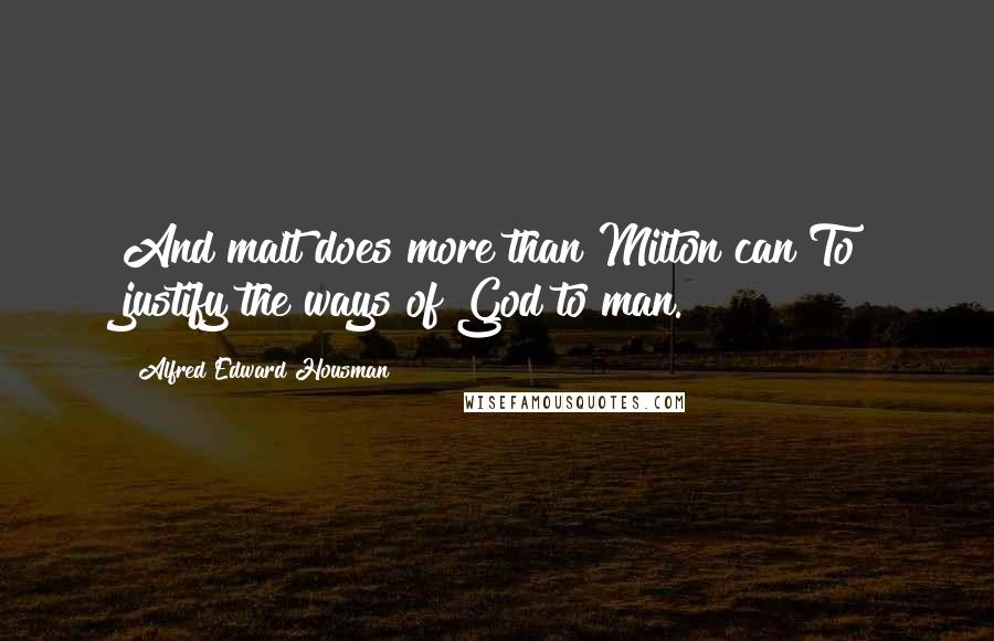 Alfred Edward Housman Quotes: And malt does more than Milton can To justify the ways of God to man.