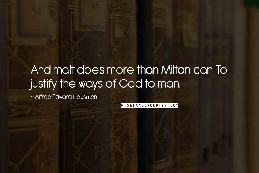 Alfred Edward Housman Quotes: And malt does more than Milton can To justify the ways of God to man.