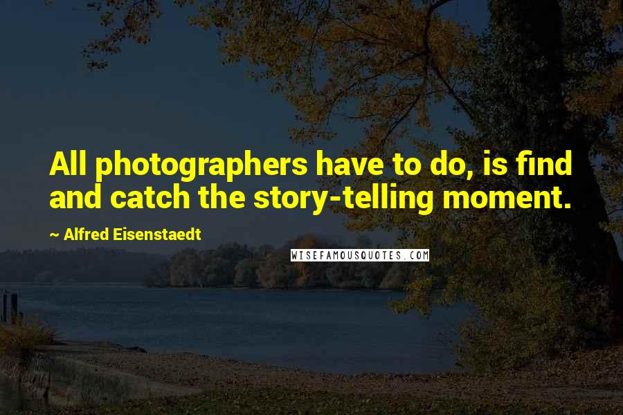 Alfred Eisenstaedt Quotes: All photographers have to do, is find and catch the story-telling moment.