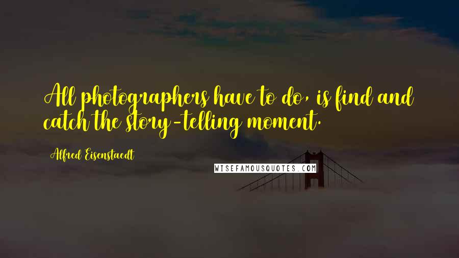 Alfred Eisenstaedt Quotes: All photographers have to do, is find and catch the story-telling moment.