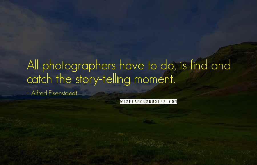 Alfred Eisenstaedt Quotes: All photographers have to do, is find and catch the story-telling moment.