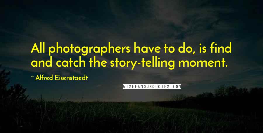 Alfred Eisenstaedt Quotes: All photographers have to do, is find and catch the story-telling moment.