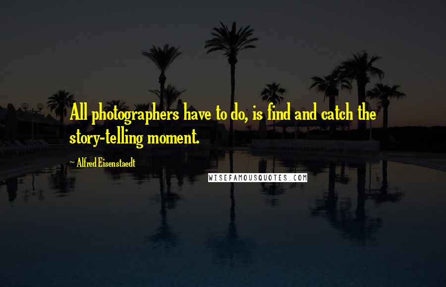 Alfred Eisenstaedt Quotes: All photographers have to do, is find and catch the story-telling moment.