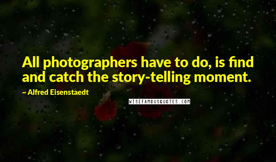 Alfred Eisenstaedt Quotes: All photographers have to do, is find and catch the story-telling moment.