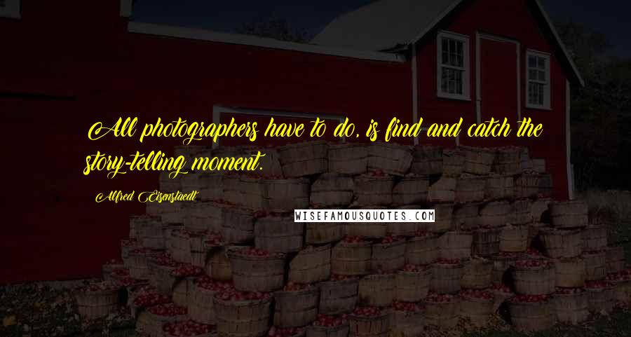 Alfred Eisenstaedt Quotes: All photographers have to do, is find and catch the story-telling moment.