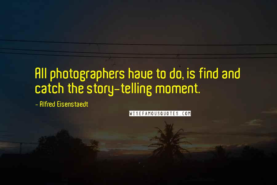 Alfred Eisenstaedt Quotes: All photographers have to do, is find and catch the story-telling moment.