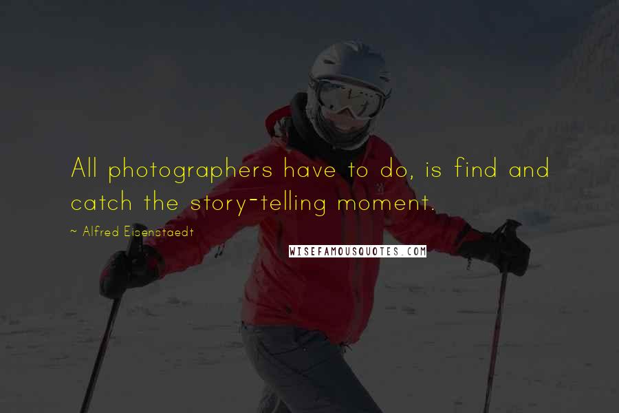 Alfred Eisenstaedt Quotes: All photographers have to do, is find and catch the story-telling moment.