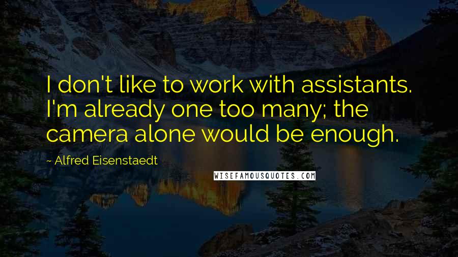 Alfred Eisenstaedt Quotes: I don't like to work with assistants. I'm already one too many; the camera alone would be enough.