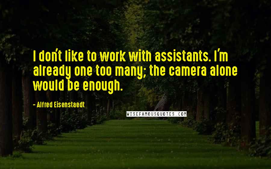 Alfred Eisenstaedt Quotes: I don't like to work with assistants. I'm already one too many; the camera alone would be enough.