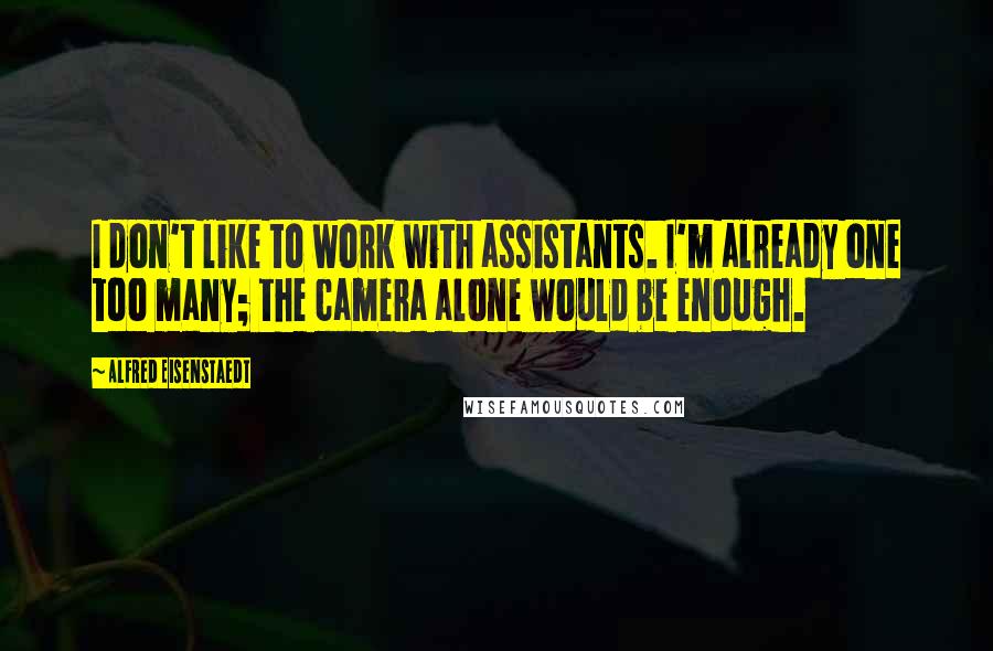 Alfred Eisenstaedt Quotes: I don't like to work with assistants. I'm already one too many; the camera alone would be enough.