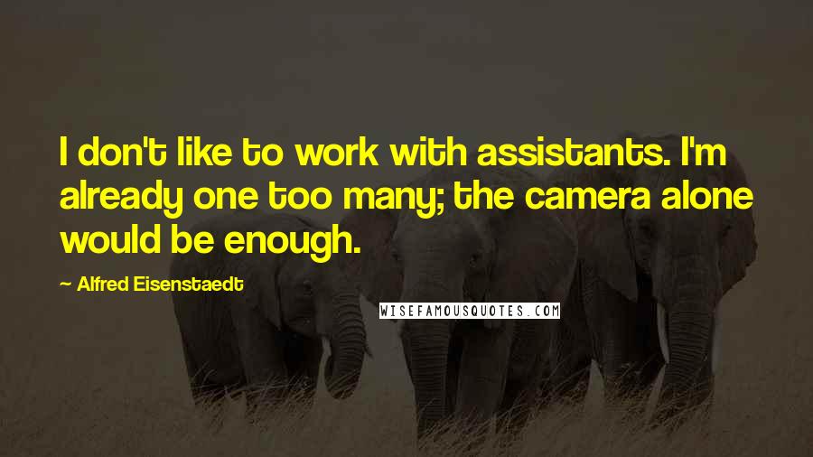 Alfred Eisenstaedt Quotes: I don't like to work with assistants. I'm already one too many; the camera alone would be enough.