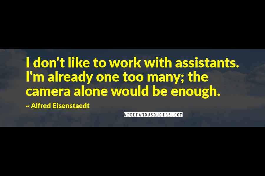 Alfred Eisenstaedt Quotes: I don't like to work with assistants. I'm already one too many; the camera alone would be enough.