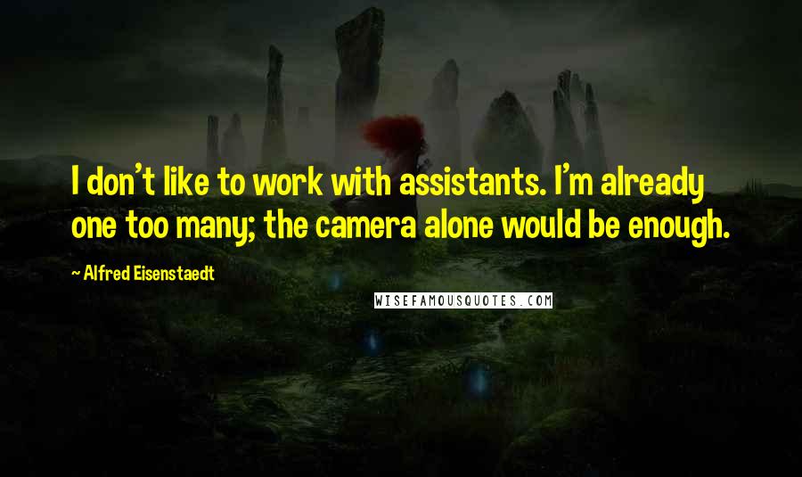 Alfred Eisenstaedt Quotes: I don't like to work with assistants. I'm already one too many; the camera alone would be enough.