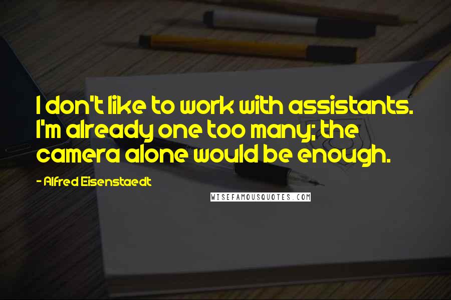 Alfred Eisenstaedt Quotes: I don't like to work with assistants. I'm already one too many; the camera alone would be enough.