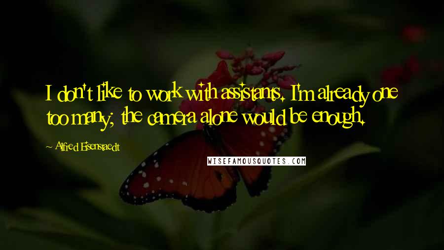 Alfred Eisenstaedt Quotes: I don't like to work with assistants. I'm already one too many; the camera alone would be enough.