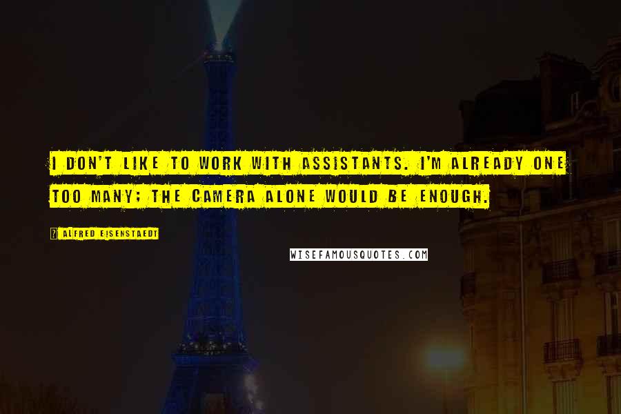 Alfred Eisenstaedt Quotes: I don't like to work with assistants. I'm already one too many; the camera alone would be enough.