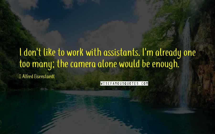 Alfred Eisenstaedt Quotes: I don't like to work with assistants. I'm already one too many; the camera alone would be enough.