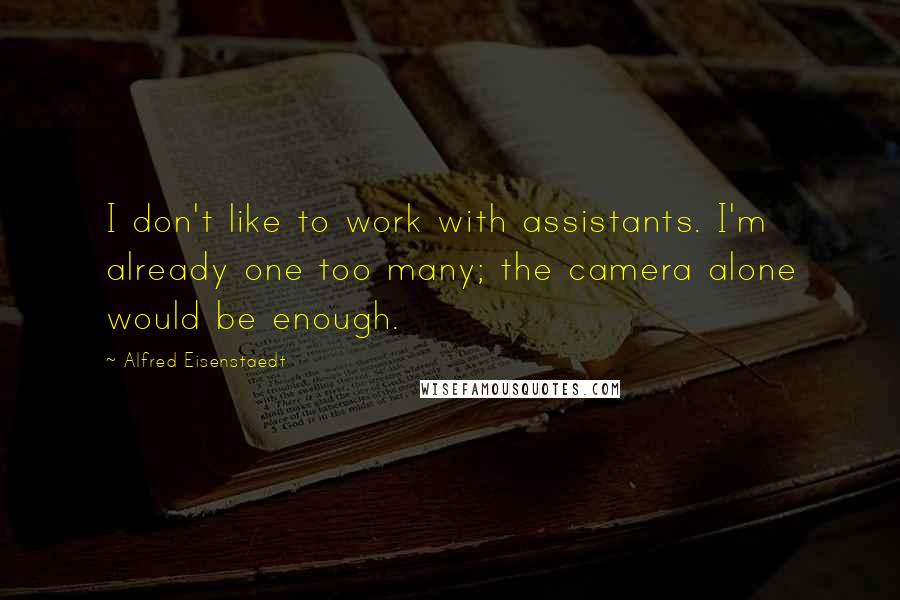 Alfred Eisenstaedt Quotes: I don't like to work with assistants. I'm already one too many; the camera alone would be enough.