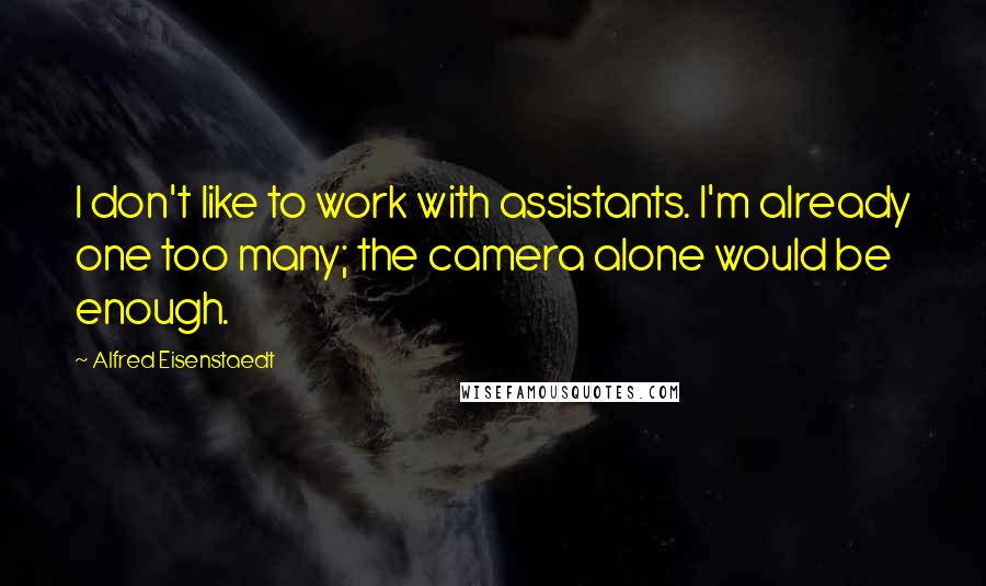 Alfred Eisenstaedt Quotes: I don't like to work with assistants. I'm already one too many; the camera alone would be enough.