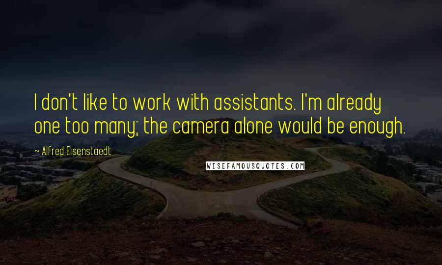 Alfred Eisenstaedt Quotes: I don't like to work with assistants. I'm already one too many; the camera alone would be enough.