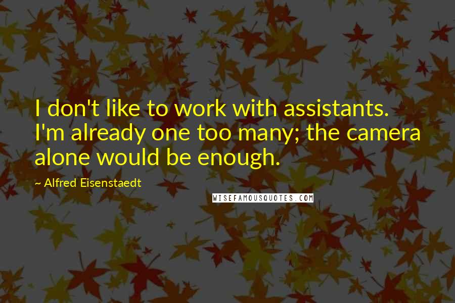 Alfred Eisenstaedt Quotes: I don't like to work with assistants. I'm already one too many; the camera alone would be enough.