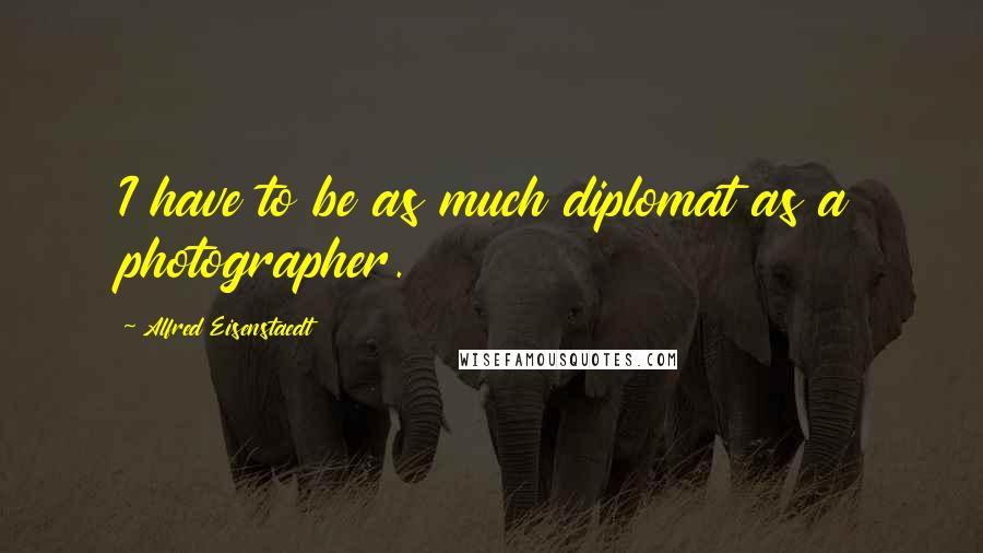 Alfred Eisenstaedt Quotes: I have to be as much diplomat as a photographer.