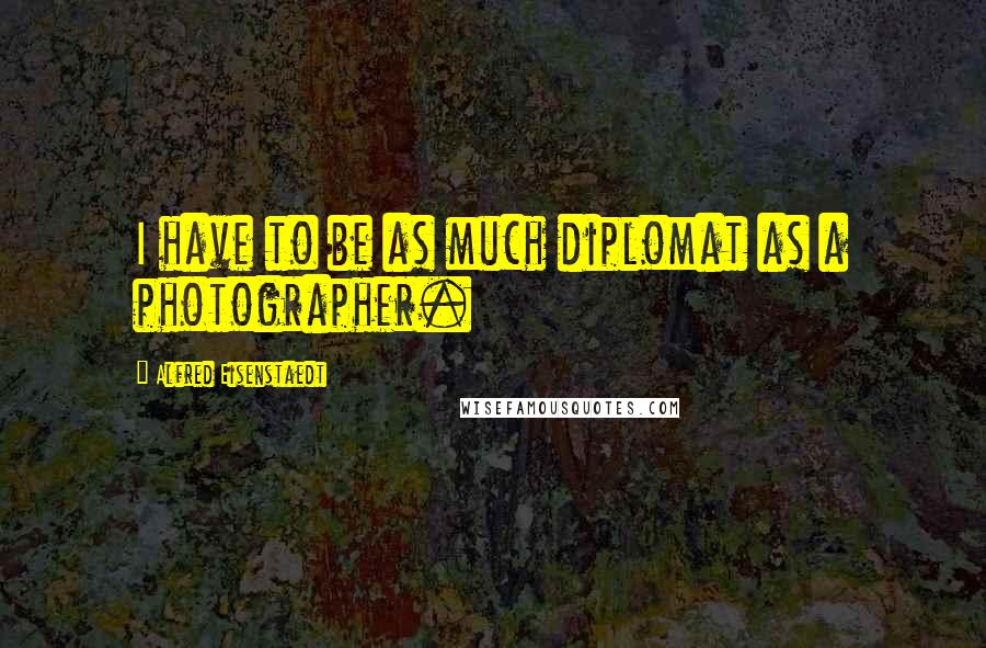 Alfred Eisenstaedt Quotes: I have to be as much diplomat as a photographer.