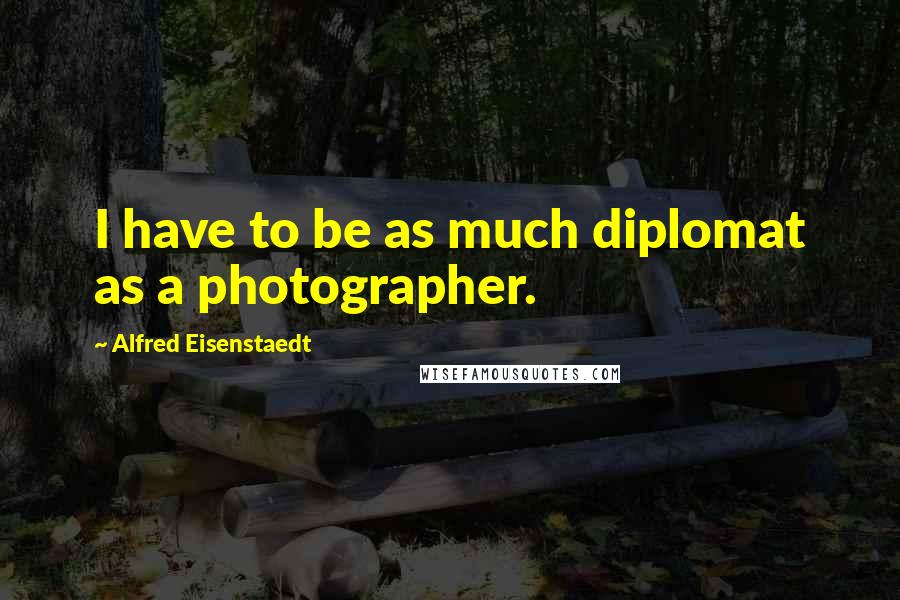Alfred Eisenstaedt Quotes: I have to be as much diplomat as a photographer.