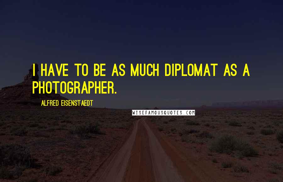 Alfred Eisenstaedt Quotes: I have to be as much diplomat as a photographer.