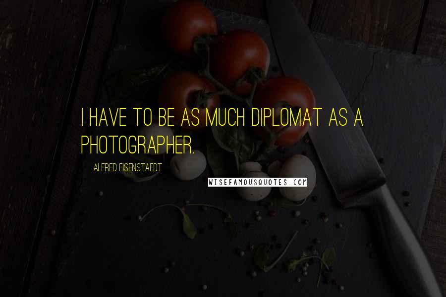 Alfred Eisenstaedt Quotes: I have to be as much diplomat as a photographer.