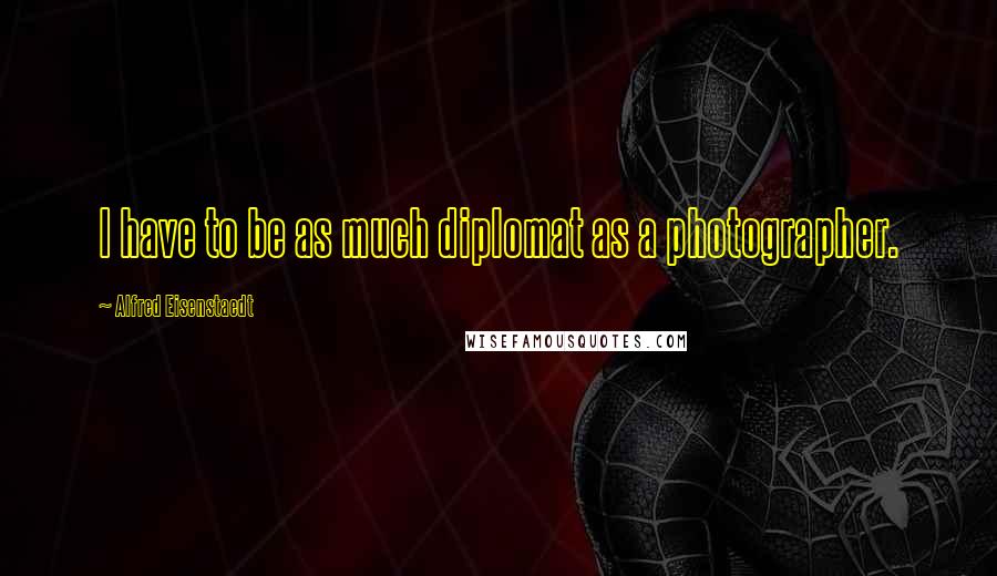 Alfred Eisenstaedt Quotes: I have to be as much diplomat as a photographer.